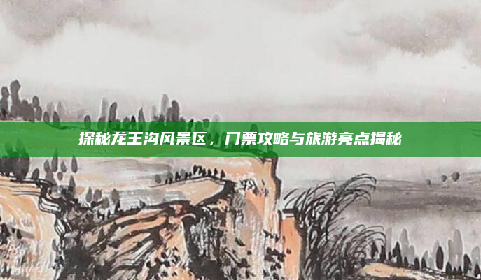 探秘龙王沟风景区，门票攻略与旅游亮点揭秘