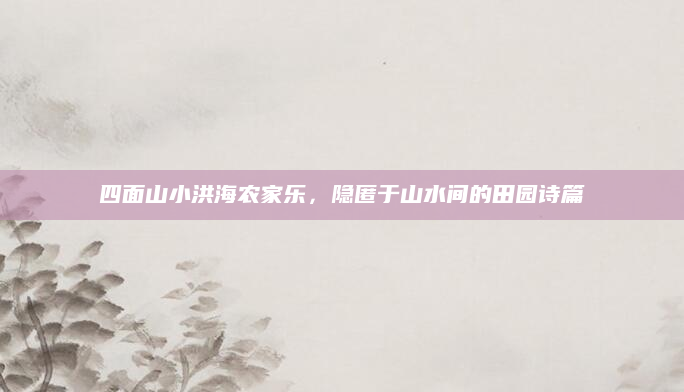 四面山小洪海农家乐，隐匿于山水间的田园诗篇
