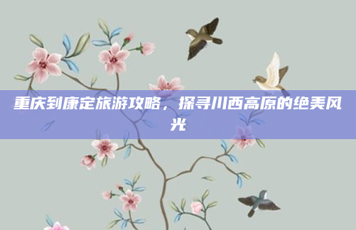 重庆到康定旅游攻略，探寻川西高原的绝美风光