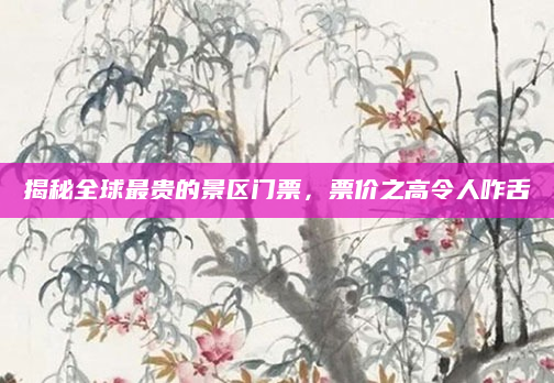 揭秘全球最贵的景区门票，票价之高令人咋舌