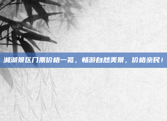 湘湖景区门票价格一览，畅游自然美景，价格亲民！