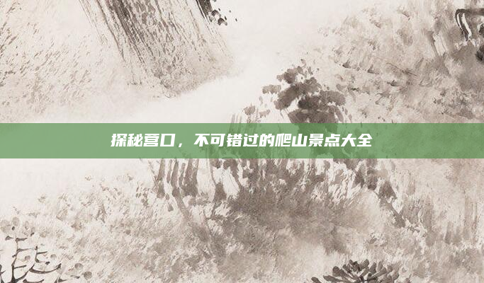 探秘营口,不可错过的爬山景点大全