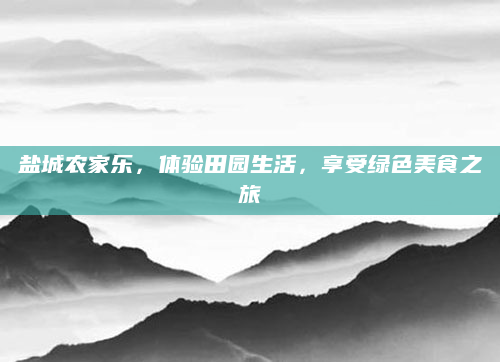 盐城农家乐，体验田园生活，享受绿色美食之旅