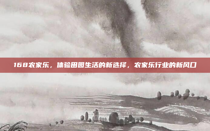 168农家乐，体验田园生活的新选择，农家乐行业的新风口