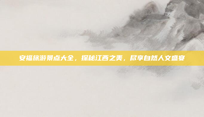 安福旅游景点大全，探秘江西之美，尽享自然人文盛宴