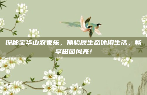 探秘宝华山农家乐，体验原生态休闲生活，畅享田园风光！