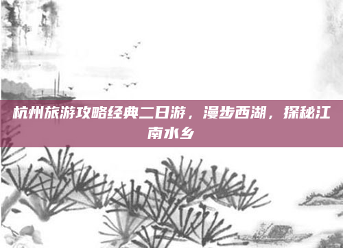 杭州旅游攻略经典二日游，漫步西湖，探秘江南水乡
