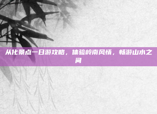 从化景点一日游攻略，体验岭南风情，畅游山水之间