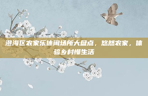 澄海区农家乐休闲场所大盘点，悠然农家，体验乡村慢生活