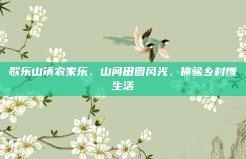 歌乐山镇农家乐，山间田园风光，体验乡村慢生活