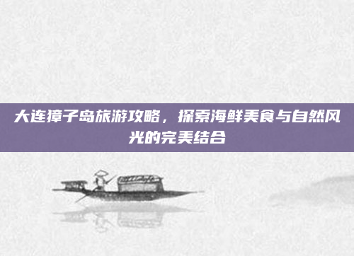 大连獐子岛旅游攻略，探索海鲜美食与自然风光的完美结合