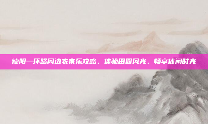 德阳一环路周边农家乐攻略，体验田园风光，畅享休闲时光