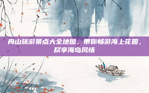 舟山旅游景点大全地图，带你畅游海上花园，尽享海岛风情