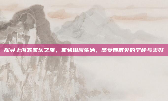 探寻上海农家乐之旅，体验田园生活，感受都市外的宁静与美好