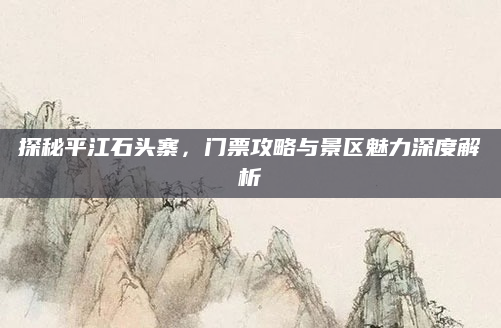 探秘平江石头寨，门票攻略与景区魅力深度解析