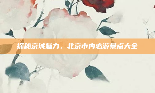 探秘京城魅力，北京市内必游景点大全