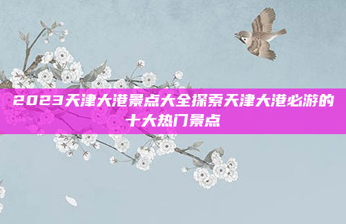 2023天津大港景点大全探索天津大港必游的十大热门景点