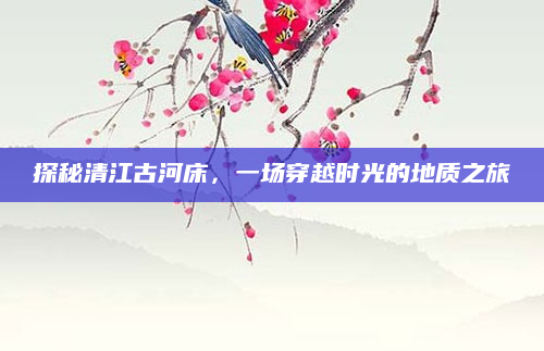 探秘清江古河床，一场穿越时光的地质之旅