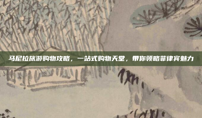 马尼拉旅游购物攻略，一站式购物天堂，带你领略菲律宾魅力
