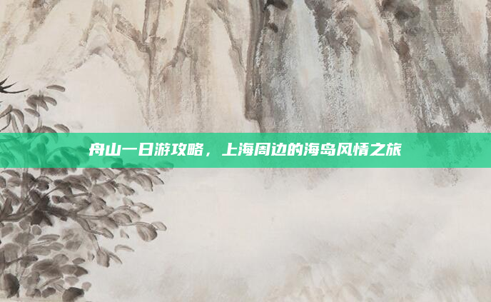 舟山一日游攻略，上海周边的海岛风情之旅