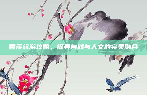 香溪旅游攻略，探寻自然与人文的完美融合