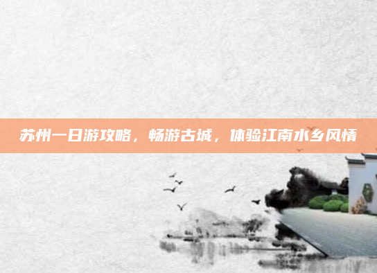 苏州一日游攻略，畅游古城，体验江南水乡风情