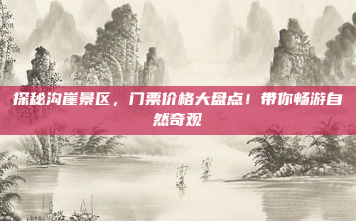 探秘沟崖景区，门票价格大盘点！带你畅游自然奇观