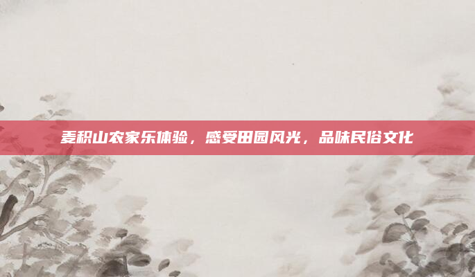 麦积山农家乐体验,感受田园风光,品味民俗文化