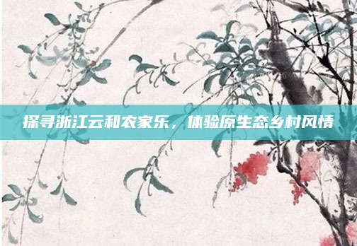 探寻浙江云和农家乐，体验原生态乡村风情