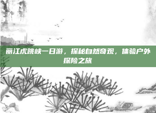 丽江虎跳峡一日游，探秘自然奇观，体验户外探险之旅