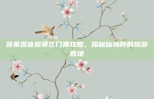蓬莱观音苑景区门票攻略，探秘仙境般的旅游胜地