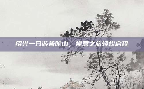 绍兴一日游普陀山，禅意之旅轻松启程