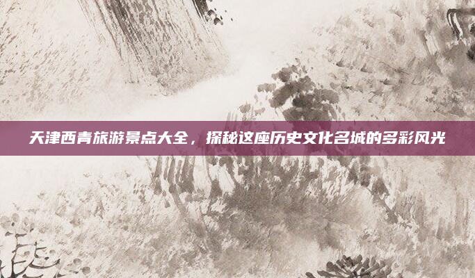 天津西青旅游景点大全，探秘这座历史文化名城的多彩风光