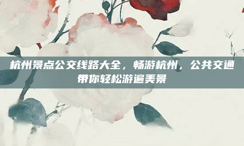 杭州景点公交线路大全，畅游杭州，公共交通带你轻松游遍美景