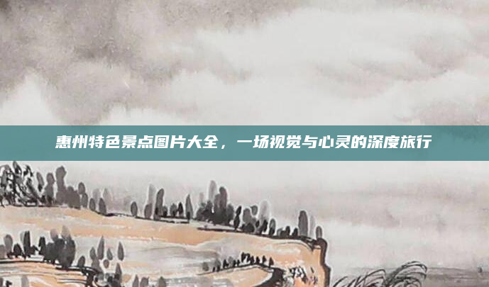 惠州特色景点图片大全，一场视觉与心灵的深度旅行