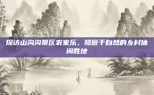 探访山沟沟景区农家乐，隐匿于自然的乡村休闲胜地