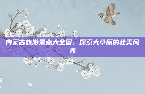 内蒙古旅游景点大全图，探索大草原的壮美风光