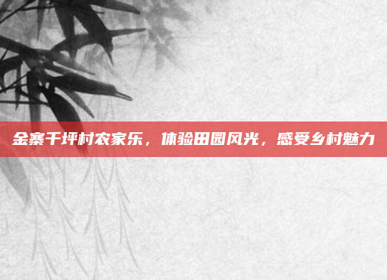 金寨千坪村农家乐，体验田园风光，感受乡村魅力