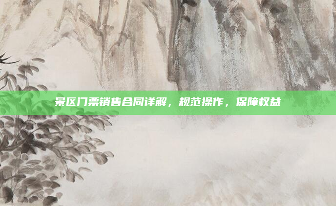 景区门票销售合同详解，规范操作，保障权益