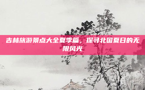 吉林旅游景点大全夏季篇，探寻北国夏日的无限风光