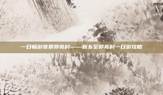 一日畅游奇景郭亮村——新乡至郭亮村一日游攻略