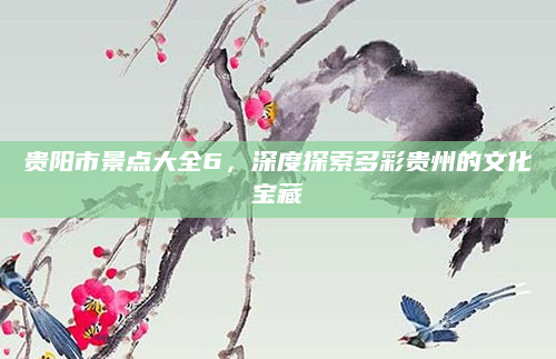 贵阳市景点大全6，深度探索多彩贵州的文化宝藏