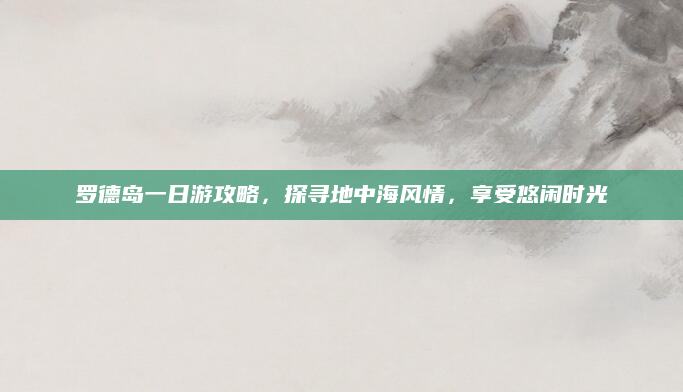 罗德岛一日游攻略，探寻地中海风情，享受悠闲时光