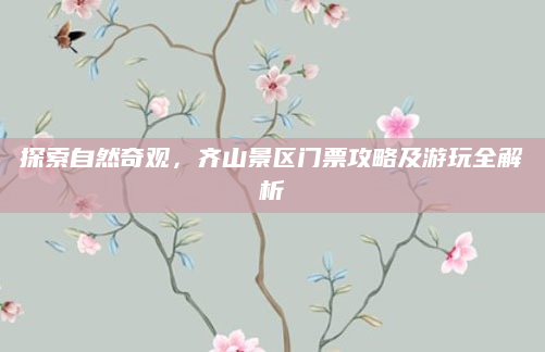 探索自然奇观，齐山景区门票攻略及游玩全解析