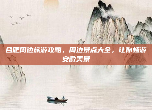 合肥周边旅游攻略，周边景点大全，让你畅游安徽美景