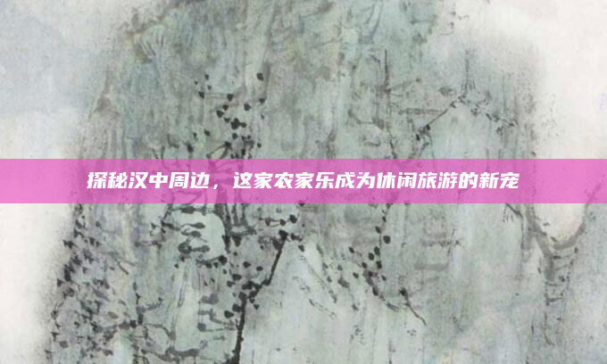 探秘汉中周边，这家农家乐成为休闲旅游的新宠