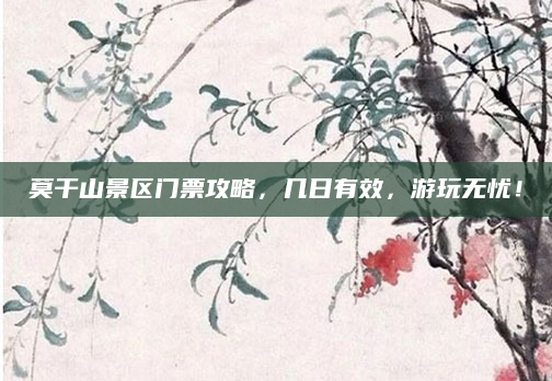 莫干山景区门票攻略，几日有效，游玩无忧！