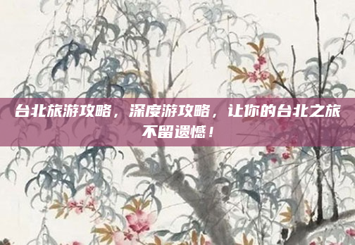 台北旅游攻略，深度游攻略，让你的台北之旅不留遗憾！