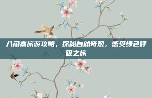 八角寨旅游攻略，探秘自然奇观，感受绿色呼吸之旅