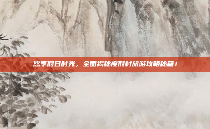 悠享假日时光，全面揭秘度假村旅游攻略秘籍！